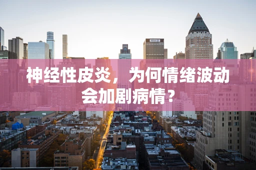 神经性皮炎，为何情绪波动会加剧病情？