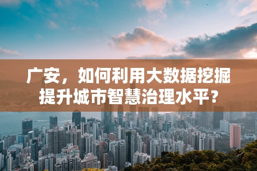 广安，如何利用大数据挖掘提升城市智慧治理水平？