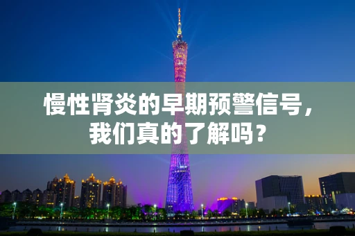 慢性肾炎的早期预警信号，我们真的了解吗？