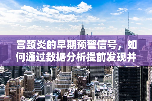 宫颈炎的早期预警信号，如何通过数据分析提前发现并干预？