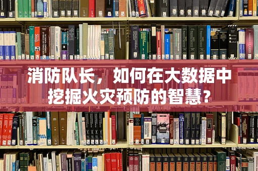 消防队长，如何在大数据中挖掘火灾预防的智慧？