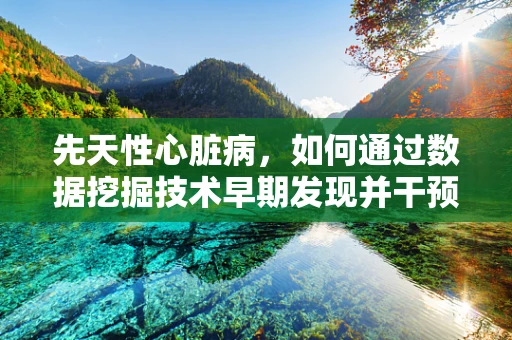 先天性心脏病，如何通过数据挖掘技术早期发现并干预？