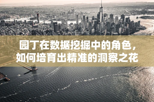 园丁在数据挖掘中的角色，如何培育出精准的洞察之花？