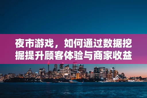 夜市游戏，如何通过数据挖掘提升顾客体验与商家收益？