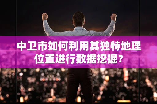 中卫市如何利用其独特地理位置进行数据挖掘？