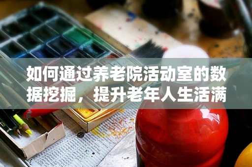 如何通过养老院活动室的数据挖掘，提升老年人生活满意度与幸福感？