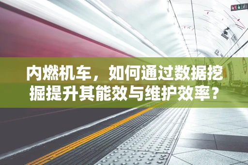 内燃机车，如何通过数据挖掘提升其能效与维护效率？