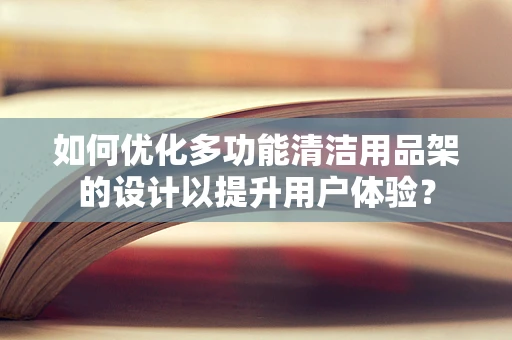 如何优化多功能清洁用品架的设计以提升用户体验？