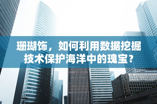 珊瑚饰，如何利用数据挖掘技术保护海洋中的瑰宝？