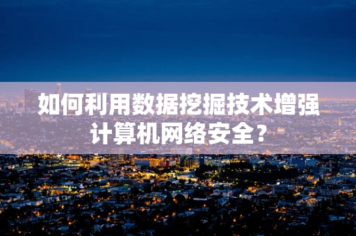 如何利用数据挖掘技术增强计算机网络安全？