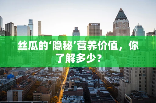 丝瓜的‘隐秘’营养价值，你了解多少？