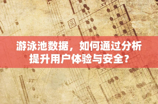 游泳池数据，如何通过分析提升用户体验与安全？