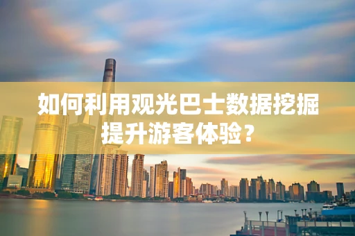 如何利用观光巴士数据挖掘提升游客体验？