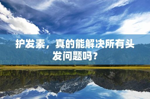 护发素，真的能解决所有头发问题吗？