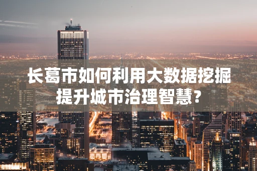 长葛市如何利用大数据挖掘提升城市治理智慧？