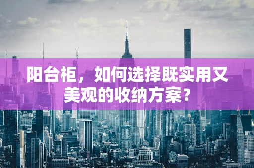 阳台柜，如何选择既实用又美观的收纳方案？