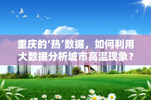 重庆的‘热’数据，如何利用大数据分析城市高温现象？