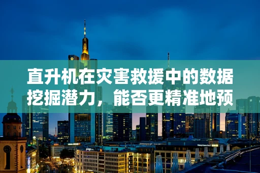 直升机在灾害救援中的数据挖掘潜力，能否更精准地预测与响应？