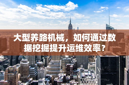大型养路机械，如何通过数据挖掘提升运维效率？