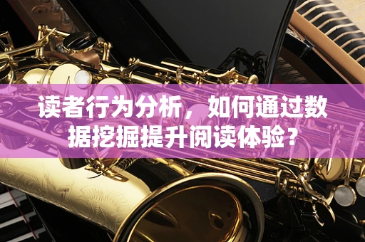 读者行为分析，如何通过数据挖掘提升阅读体验？