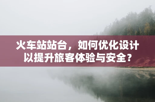 火车站站台，如何优化设计以提升旅客体验与安全？