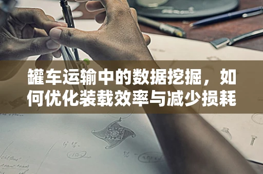 罐车运输中的数据挖掘，如何优化装载效率与减少损耗？
