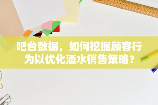 吧台数据，如何挖掘顾客行为以优化酒水销售策略？