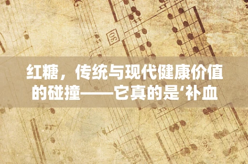 红糖，传统与现代健康价值的碰撞——它真的是‘补血圣品’吗？