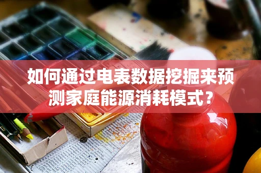 如何通过电表数据挖掘来预测家庭能源消耗模式？