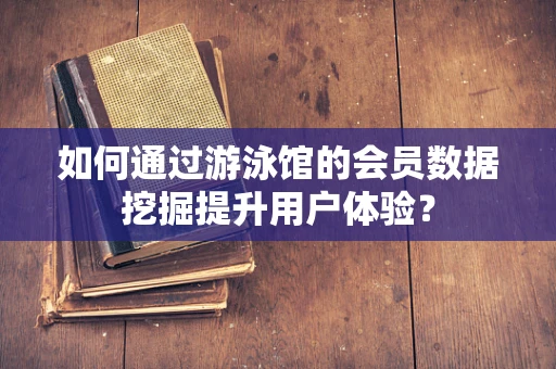 如何通过游泳馆的会员数据挖掘提升用户体验？