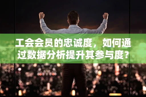工会会员的忠诚度，如何通过数据分析提升其参与度？