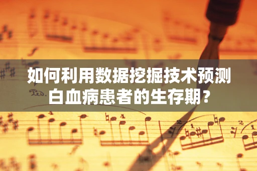 如何利用数据挖掘技术预测白血病患者的生存期？