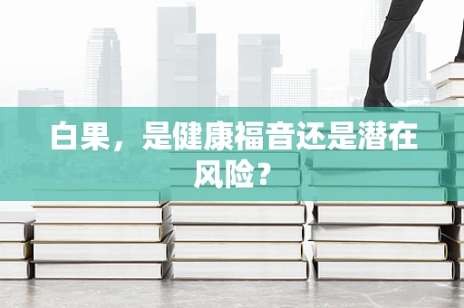 白果，是健康福音还是潜在风险？
