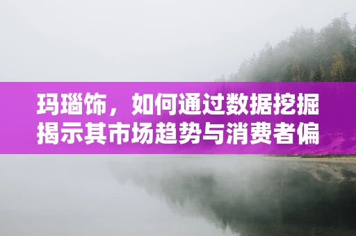 玛瑙饰，如何通过数据挖掘揭示其市场趋势与消费者偏好？