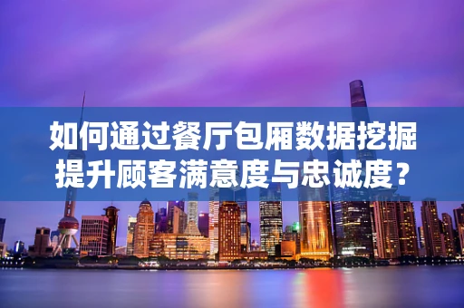 如何通过餐厅包厢数据挖掘提升顾客满意度与忠诚度？