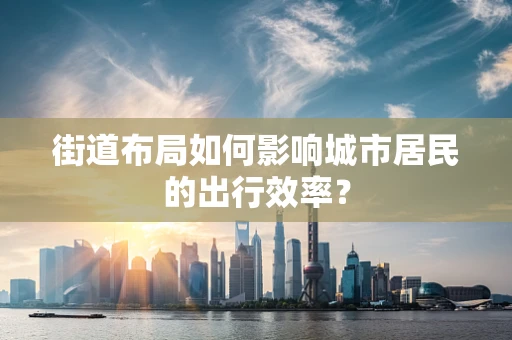 街道布局如何影响城市居民的出行效率？