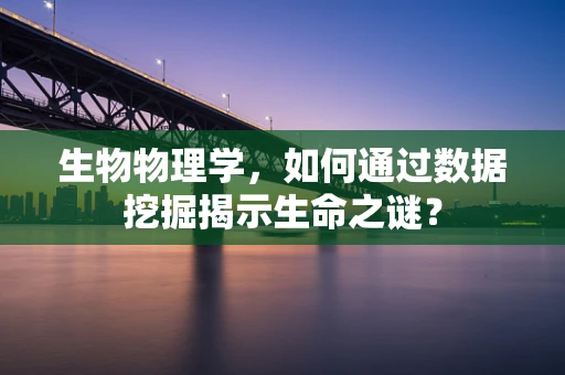 生物物理学，如何通过数据挖掘揭示生命之谜？