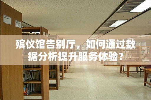 殡仪馆告别厅，如何通过数据分析提升服务体验？