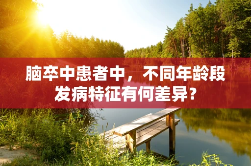 脑卒中患者中，不同年龄段发病特征有何差异？