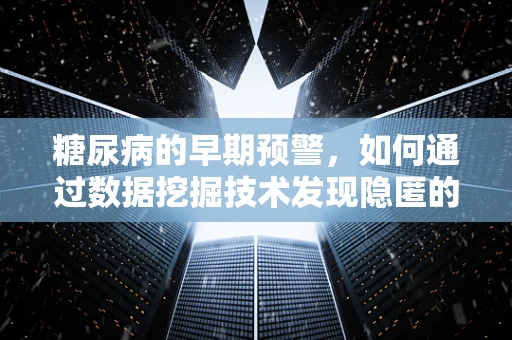 糖尿病的早期预警，如何通过数据挖掘技术发现隐匿的疾病信号？