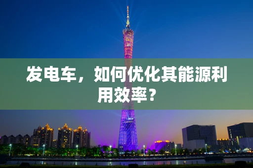 发电车，如何优化其能源利用效率？