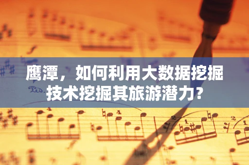 鹰潭，如何利用大数据挖掘技术挖掘其旅游潜力？