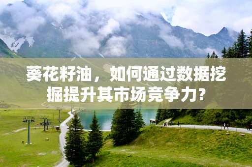 葵花籽油，如何通过数据挖掘提升其市场竞争力？