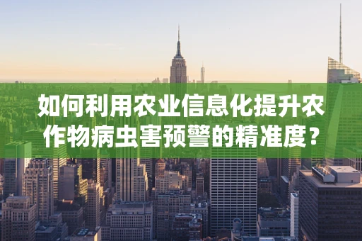 如何利用农业信息化提升农作物病虫害预警的精准度？