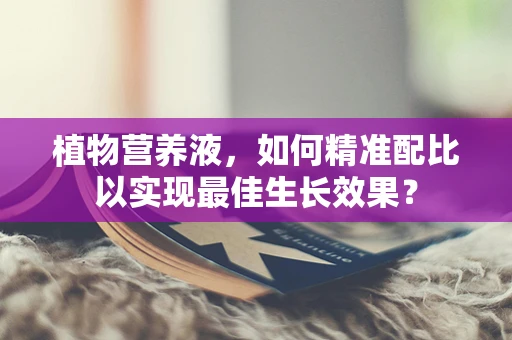 植物营养液，如何精准配比以实现最佳生长效果？
