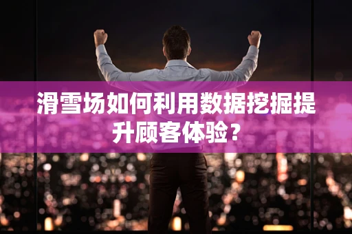 滑雪场如何利用数据挖掘提升顾客体验？