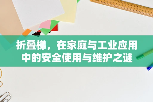 折叠梯，在家庭与工业应用中的安全使用与维护之谜