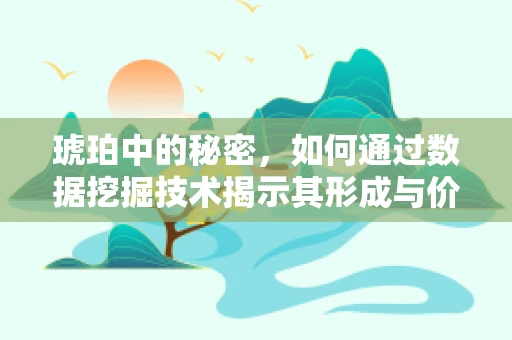 琥珀中的秘密，如何通过数据挖掘技术揭示其形成与价值？
