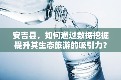 安吉县，如何通过数据挖掘提升其生态旅游的吸引力？