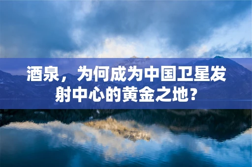 酒泉，为何成为中国卫星发射中心的黄金之地？